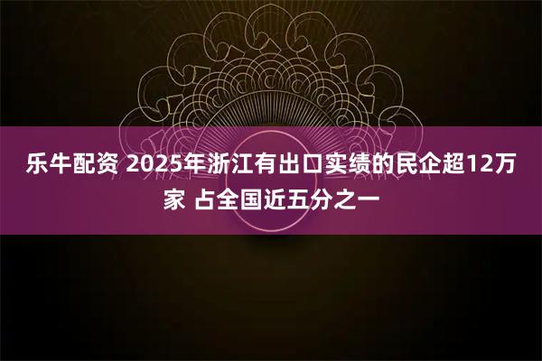 乐牛配资 2025年浙江有出口实绩的民企超12万家 占全国近五分之一