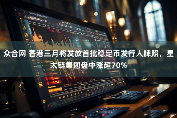 众合网 香港三月将发放首批稳定币发行人牌照，星太链集团盘中涨超70%
