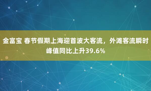 金富宝 春节假期上海迎首波大客流，外滩客流瞬时峰值同比上升39.6%