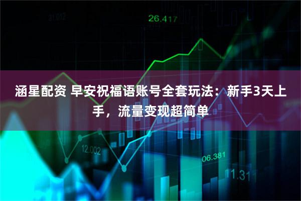 涵星配资 早安祝福语账号全套玩法：新手3天上手，流量变现超简单