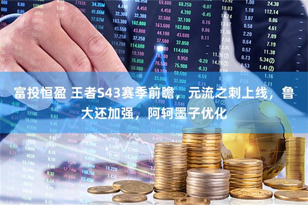 富投恒盈 王者S43赛季前瞻，元流之刺上线，鲁大还加强，阿轲墨子优化