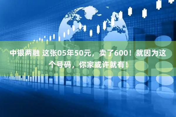中银两融 这张05年50元，卖了600！就因为这个号码，你家或许就有！