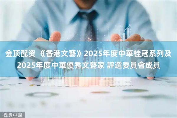 金顶配资 《香港文藝》2025年度中華桂冠系列及2025年度中華優秀文藝家 評選委員會成員