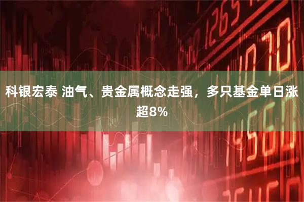 科银宏泰 油气、贵金属概念走强，多只基金单日涨超8%