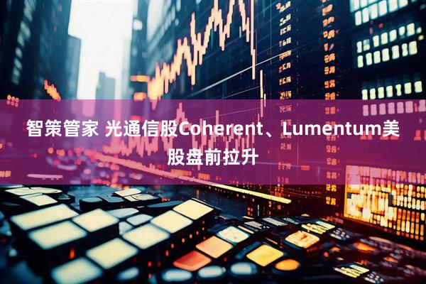 智策管家 光通信股Coherent、Lumentum美股盘前拉升