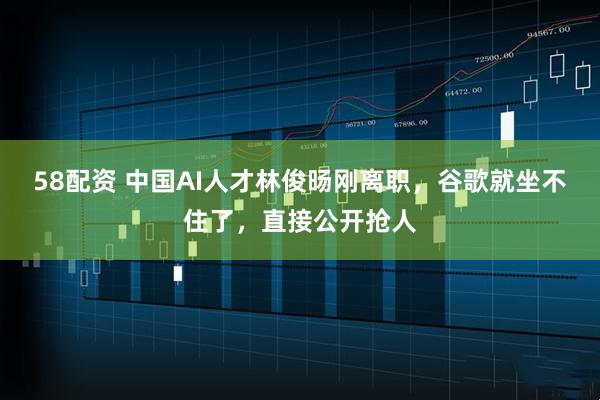 58配资 中国AI人才林俊旸刚离职，谷歌就坐不住了，直接公开抢人