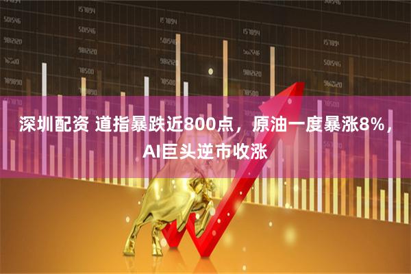 深圳配资 道指暴跌近800点，原油一度暴涨8%，AI巨头逆市收涨