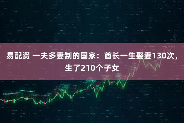 易配资 一夫多妻制的国家：酋长一生娶妻130次，生了210个子女