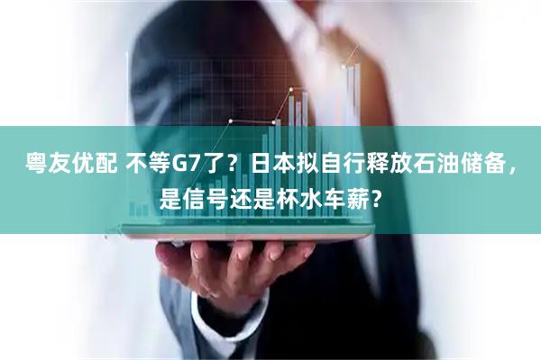 粤友优配 不等G7了？日本拟自行释放石油储备，是信号还是杯水车薪？