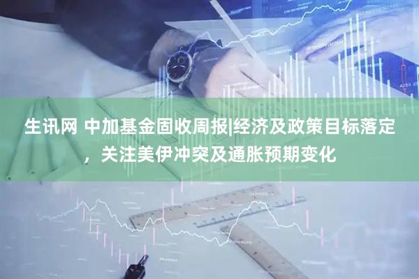 生讯网 中加基金固收周报|经济及政策目标落定，关注美伊冲突及通胀预期变化