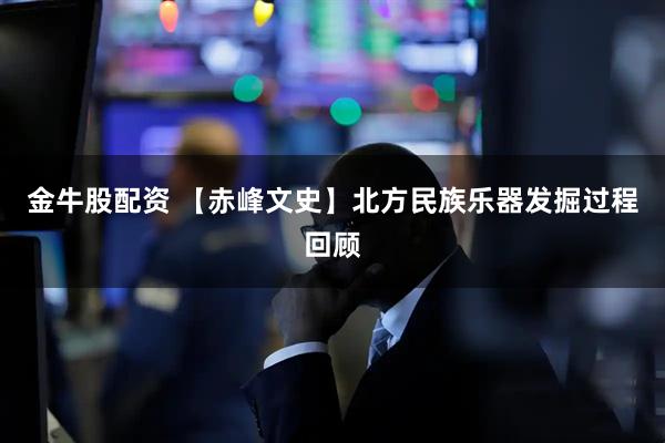 金牛股配资 【赤峰文史】北方民族乐器发掘过程回顾