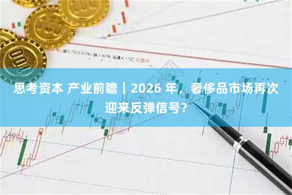 思考资本 产业前瞻｜2026 年，奢侈品市场再次迎来反弹信号？