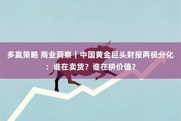多赢策略 商业洞察｜中国黄金巨头财报两极分化：谁在卖货？谁在拼价值？