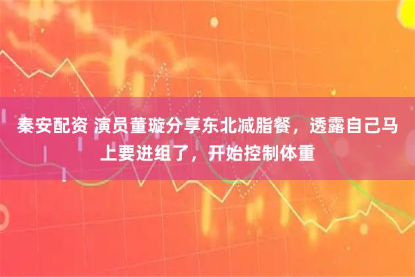 秦安配资 演员董璇分享东北减脂餐，透露自己马上要进组了，开始控制体重