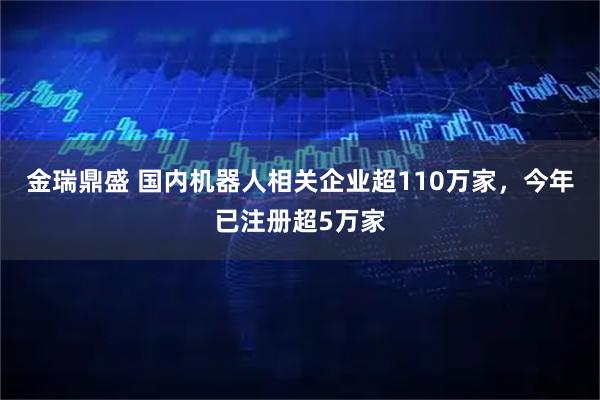 金瑞鼎盛 国内机器人相关企业超110万家，今年已注册超5万家