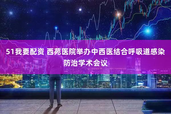 51我要配资 西苑医院举办中西医结合呼吸道感染防治学术会议