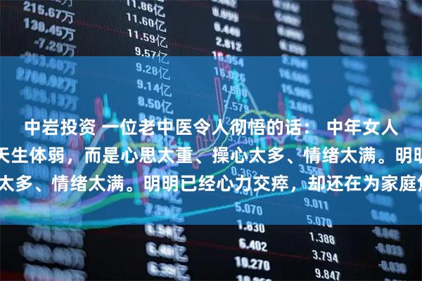 中岩投资 一位老中医令人彻悟的话： 中年女人的气血不足，大多不是天生体弱，而是心思太重、操心太多、情绪太满。明明已经心力交瘁，却还在为家庭焦虑、