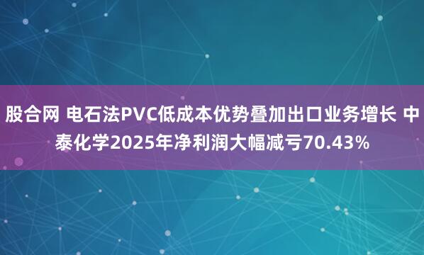 股合网 电石法PVC低成本优势叠加出口业务增长 中泰化学2025年净利润大幅减亏70.43%