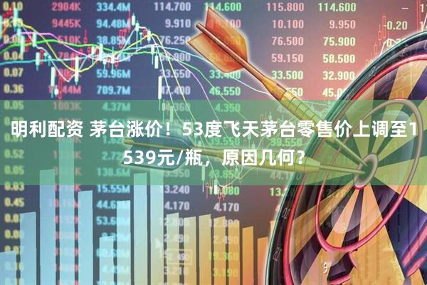 明利配资 茅台涨价！53度飞天茅台零售价上调至1539元/瓶，原因几何？