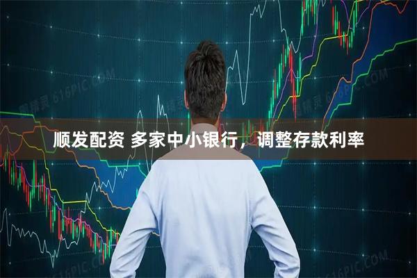 顺发配资 多家中小银行，调整存款利率