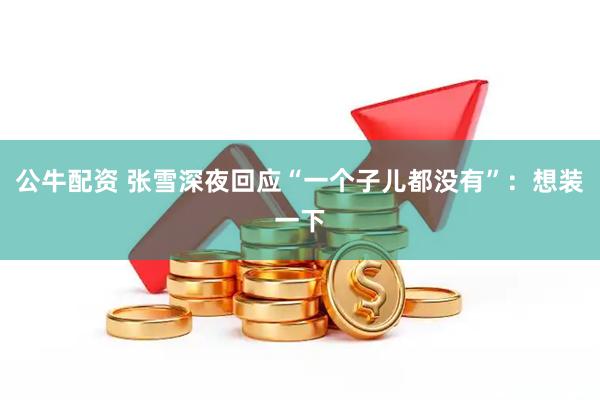 公牛配资 张雪深夜回应“一个子儿都没有”：想装一下