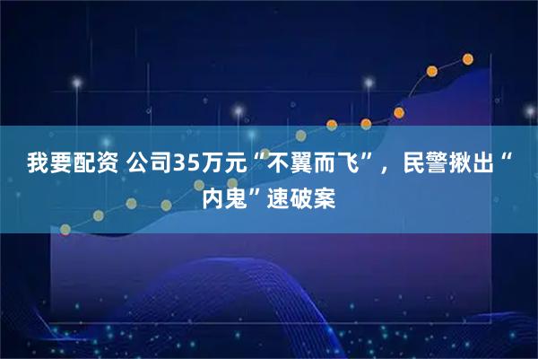 我要配资 公司35万元“不翼而飞”，民警揪出“内鬼”速破案