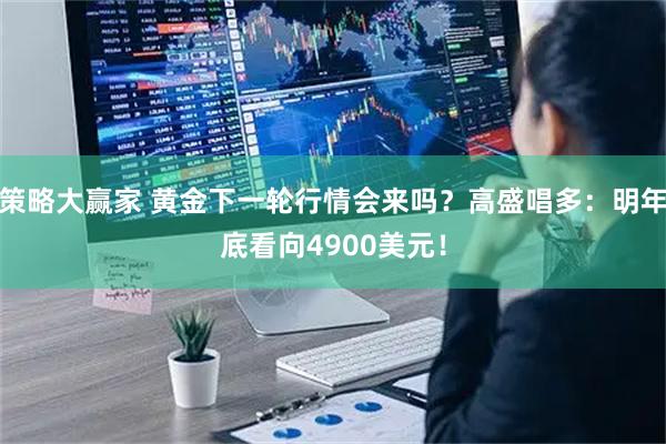 策略大赢家 黄金下一轮行情会来吗？高盛唱多：明年底看向4900美元！