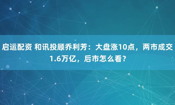 启运配资 和讯投顾乔利芳：大盘涨10点，两市成交1.6万亿，后市怎么看？