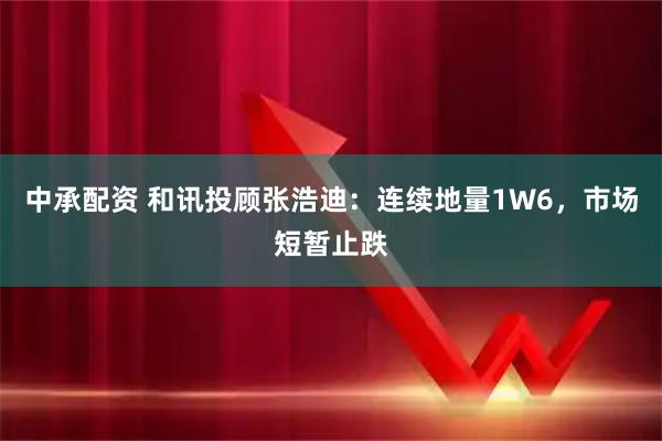 中承配资 和讯投顾张浩迪：连续地量1W6，市场短暂止跌