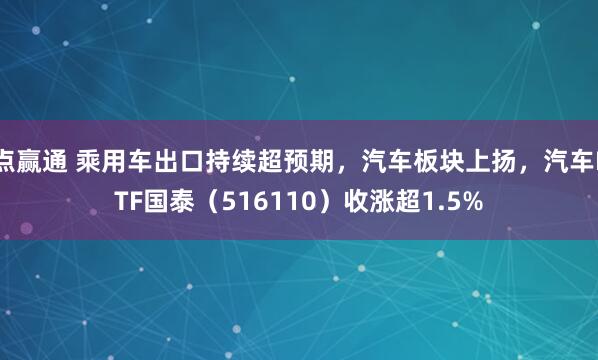 点赢通 乘用车出口持续超预期，汽车板块上扬，汽车ETF国泰（516110）收涨超1.5%