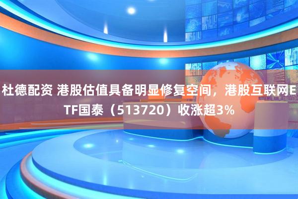 杜德配资 港股估值具备明显修复空间，港股互联网ETF国泰（513720）收涨超3%