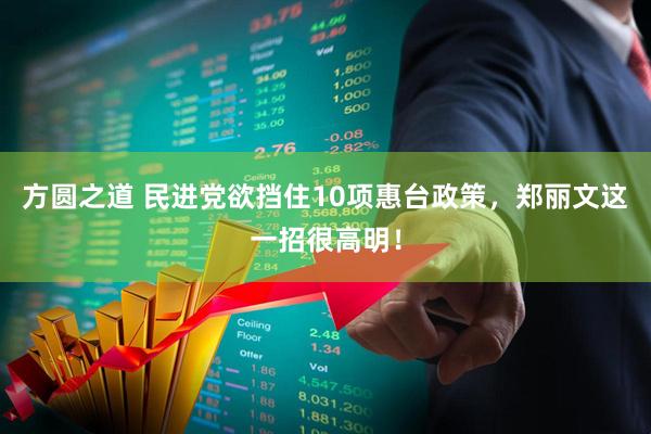 方圆之道 民进党欲挡住10项惠台政策，郑丽文这一招很高明！