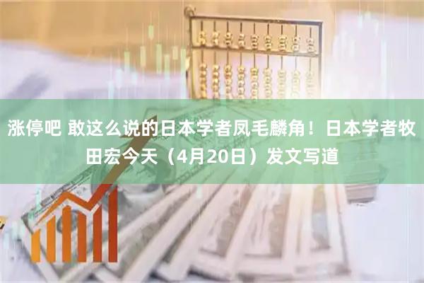 涨停吧 敢这么说的日本学者凤毛麟角！日本学者牧田宏今天（4月20日）发文写道