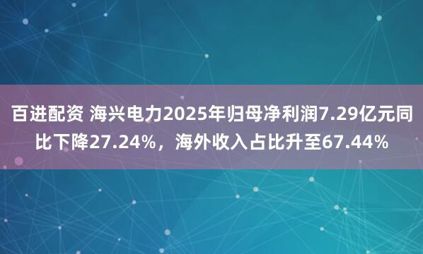 百进配资 海兴电力2025年归母净利润7.29亿元同比下降27.24%，海外收入占比升至67.44%