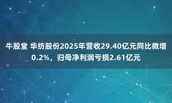 牛股堂 华纺股份2025年营收29.40亿元同比微增0.2%，归母净利润亏损2.61亿元