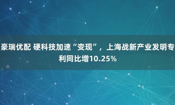 豪瑞优配 硬科技加速“变现”，上海战新产业发明专利同比增10.25%