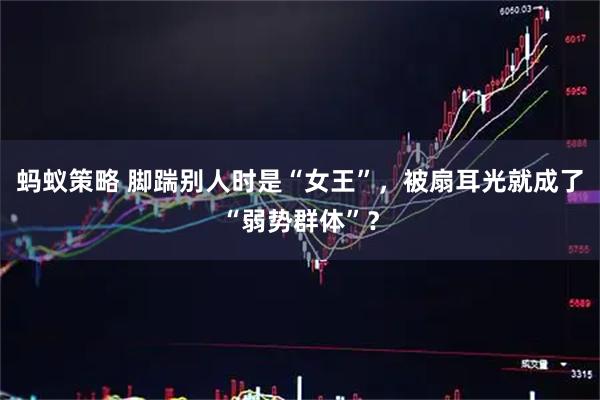 蚂蚁策略 脚踹别人时是“女王”，被扇耳光就成了“弱势群体”？