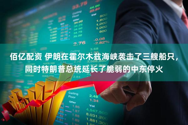 佰亿配资 伊朗在霍尔木兹海峡袭击了三艘船只，同时特朗普总统延长了脆弱的中东停火