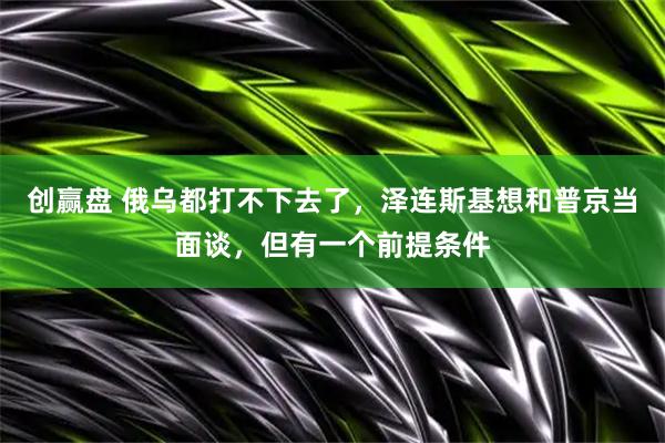 创赢盘 俄乌都打不下去了，泽连斯基想和普京当面谈，但有一个前提条件