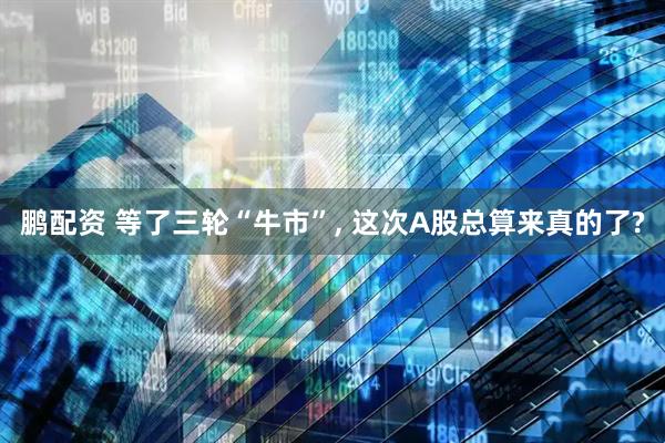 鹏配资 等了三轮“牛市”, 这次A股总算来真的了?