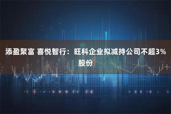添盈聚富 喜悦智行：旺科企业拟减持公司不超3%股份