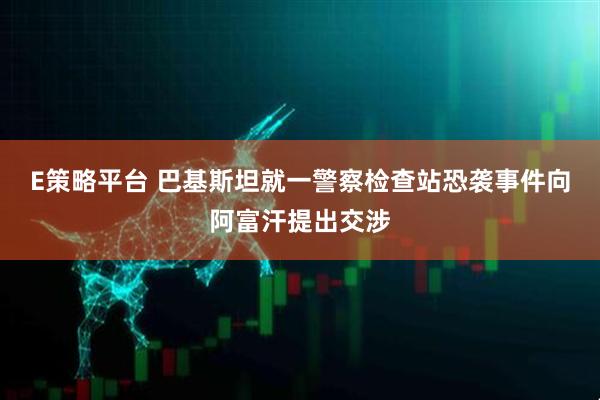 E策略平台 巴基斯坦就一警察检查站恐袭事件向阿富汗提出交涉