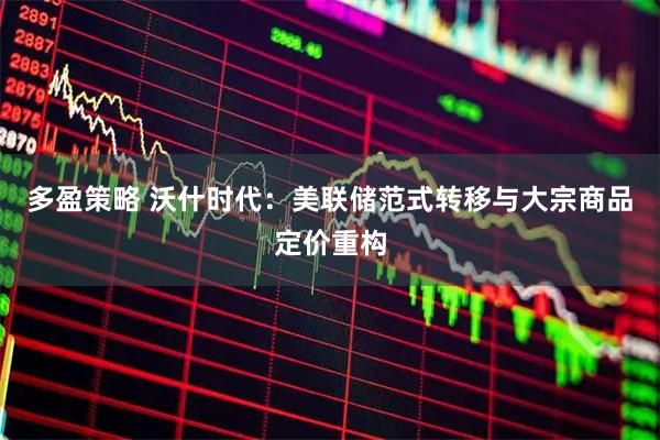 多盈策略 沃什时代：美联储范式转移与大宗商品定价重构