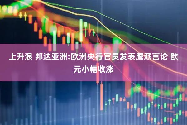 上升浪 邦达亚洲:欧洲央行官员发表鹰派言论 欧元小幅收涨