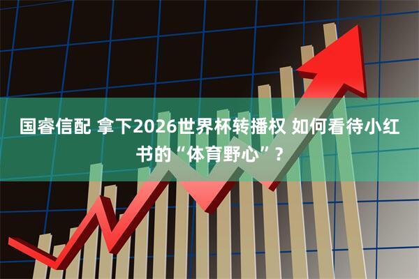 国睿信配 拿下2026世界杯转播权 如何看待小红书的“体育野心”？