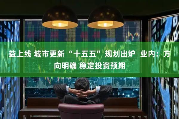 益上线 城市更新 “十五五” 规划出炉  业内：方向明确 稳定投资预期