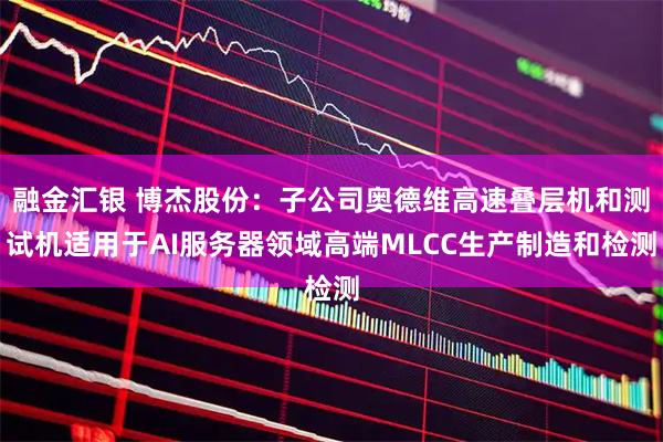 融金汇银 博杰股份：子公司奥德维高速叠层机和测试机适用于AI服务器领域高端MLCC生产制造和检测