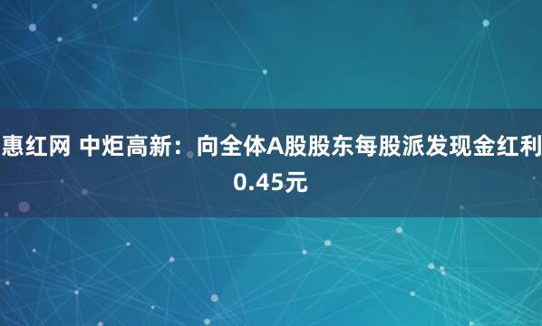 惠红网 中炬高新：向全体A股股东每股派发现金红利0.45元