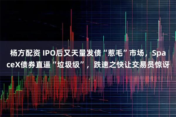 杨方配资 IPO后又天量发债“惹毛”市场，SpaceX债券直逼“垃圾级”，跌速之快让交易员惊讶