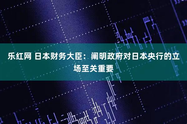 乐红网 日本财务大臣：阐明政府对日本央行的立场至关重要